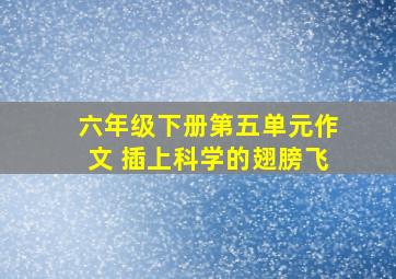 六年级下册第五单元作文 插上科学的翅膀飞